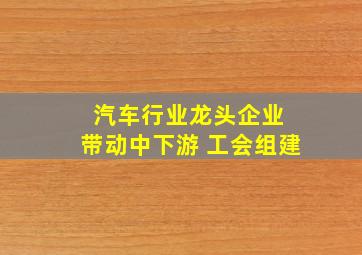 汽车行业龙头企业 带动中下游 工会组建